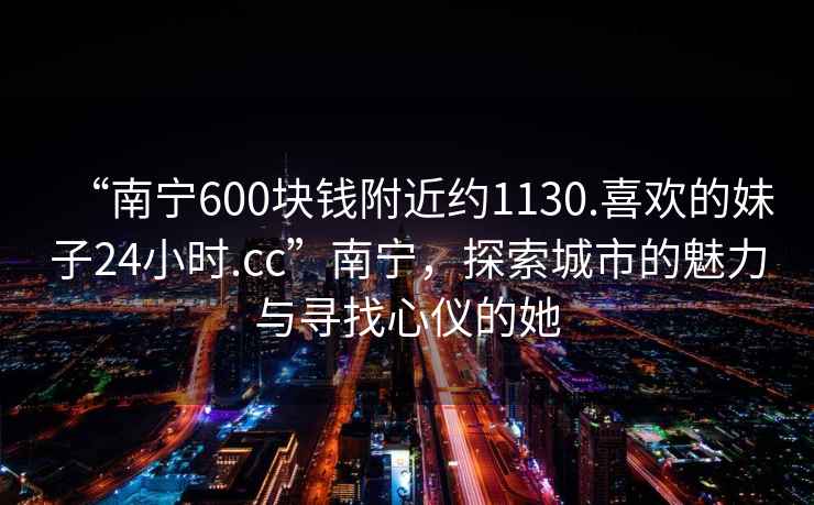 “南寧600塊錢(qián)附近約1130.喜歡的妹子24小時(shí).cc”南寧，探索城市的魅力與尋找心儀的她