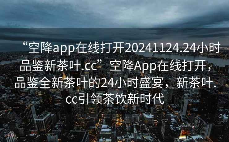 “空降app在線(xiàn)打開(kāi)20241124.24小時(shí)品鑒新茶葉.cc”空降App在線(xiàn)打開(kāi)，品鑒全新茶葉的24小時(shí)盛宴，新茶葉.cc引領(lǐng)茶飲新時(shí)代