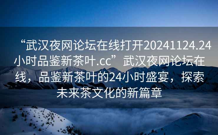 “武漢夜網(wǎng)論壇在線(xiàn)打開(kāi)20241124.24小時(shí)品鑒新茶葉.cc”武漢夜網(wǎng)論壇在線(xiàn)，品鑒新茶葉的24小時(shí)盛宴，探索未來(lái)茶文化的新篇章