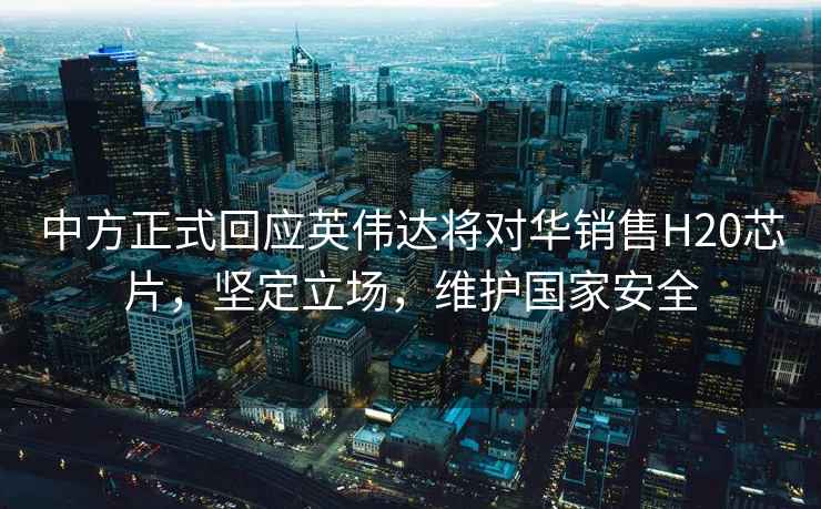 中方正式回應英偉達將對華銷(xiāo)售H20芯片，堅定立場(chǎng)，維護國家安全
