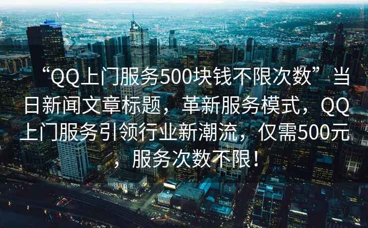 “QQ上門(mén)服務(wù)500塊錢(qián)不限次數”當日新聞文章標題，革新服務(wù)模式，QQ上門(mén)服務(wù)引領(lǐng)行業(yè)新潮流，僅需500元，服務(wù)次數不限！