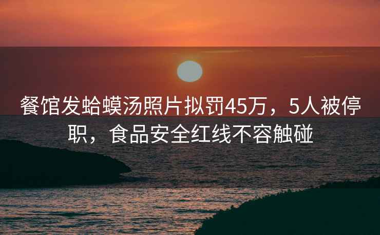 餐館發(fā)蛤蟆湯照片擬罰45萬(wàn)，5人被停職，食品安全紅線(xiàn)不容觸碰