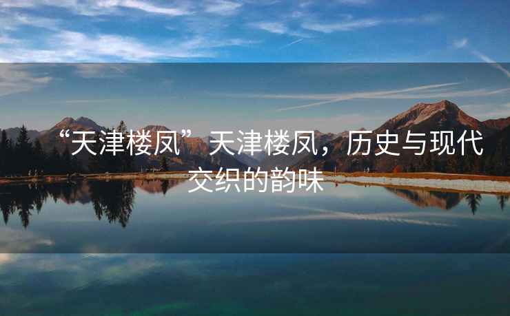 “天津樓鳳”天津樓鳳，歷史與現代交織的韻味