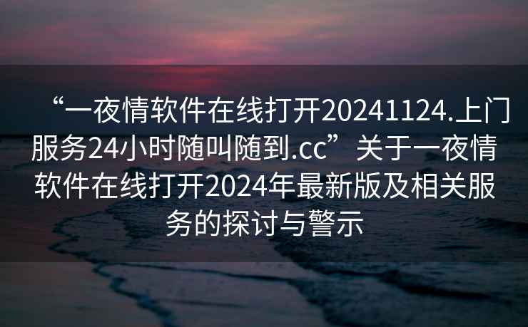 “一夜情軟件在線(xiàn)打開(kāi)20241124.上門(mén)服務(wù)24小時(shí)隨叫隨到.cc”關(guān)于一夜情軟件在線(xiàn)打開(kāi)2024年最新版及相關(guān)服務(wù)的探討與警示