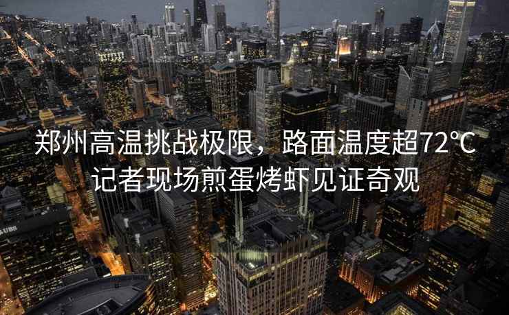 鄭州高溫挑戰極限，路面溫度超72℃記者現場(chǎng)煎蛋烤蝦見(jiàn)證奇觀(guān)