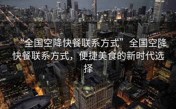“全國空降快餐聯(lián)系方式”全國空降快餐聯(lián)系方式，便捷美食的新時(shí)代選擇