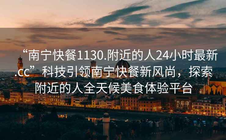 “南寧快餐1130.附近的人24小時(shí)最新.cc”科技引領(lǐng)南寧快餐新風(fēng)尚，探索附近的人全天候美食體驗平臺