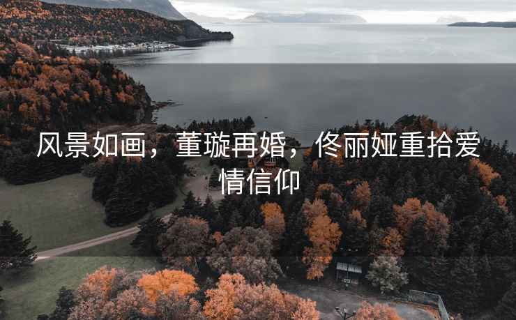 風(fēng)景如畫(huà)，董璇再婚，佟麗婭重拾愛(ài)情信仰