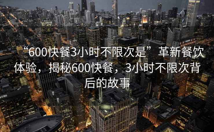“600快餐3小時(shí)不限次是”革新餐飲體驗，揭秘600快餐，3小時(shí)不限次背后的故事