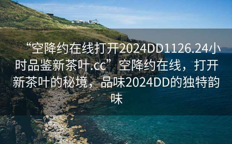 “空降約在線(xiàn)打開(kāi)2024DD1126.24小時(shí)品鑒新茶葉.cc”空降約在線(xiàn)，打開(kāi)新茶葉的秘境，品味2024DD的獨特韻味