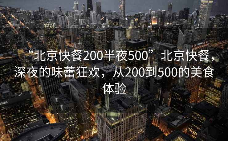“北京快餐200半夜500”北京快餐，深夜的味蕾狂歡，從200到500的美食體驗
