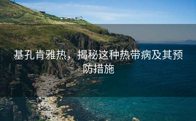 基孔肯雅熱，揭秘這種熱帶病及其預防措施