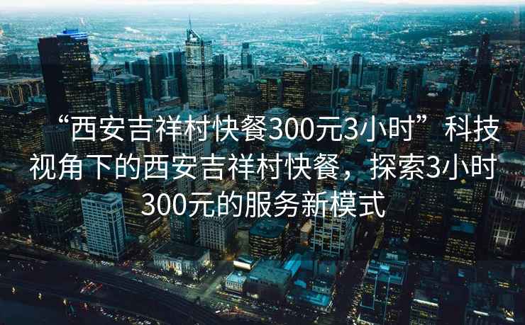 “西安吉祥村快餐300元3小時(shí)”科技視角下的西安吉祥村快餐，探索3小時(shí)300元的服務(wù)新模式
