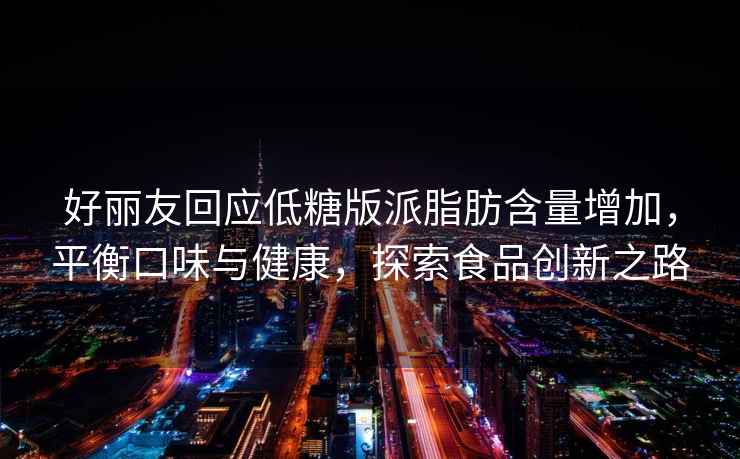 好麗友回應低糖版派脂肪含量增加，平衡口味與健康，探索食品創(chuàng  )新之路