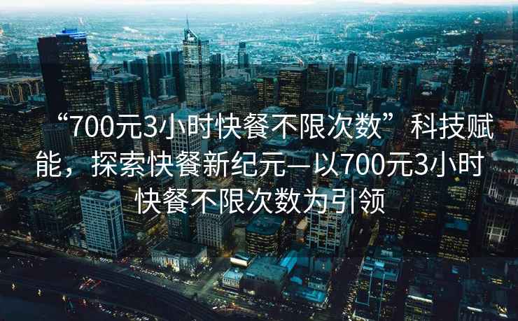 “700元3小時(shí)快餐不限次數”科技賦能，探索快餐新紀元—以700元3小時(shí)快餐不限次數為引領(lǐng)