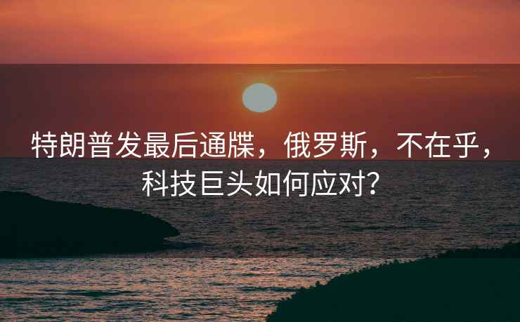 特朗普發(fā)最后通牒，俄羅斯，不在乎，科技巨頭如何應對？