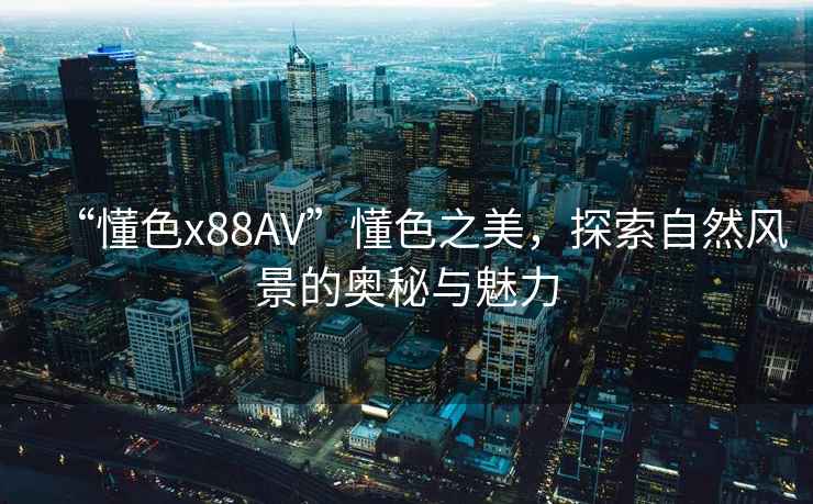 “懂色x88AV”懂色之美，探索自然風(fēng)景的奧秘與魅力