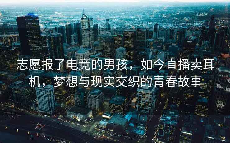 志愿報了電競的男孩，如今直播賣(mài)耳機，夢(mèng)想與現實(shí)交織的青春故事