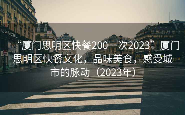 “廈門(mén)思明區快餐200一次2023”廈門(mén)思明區快餐文化，品味美食，感受城市的脈動(dòng)（2023年）