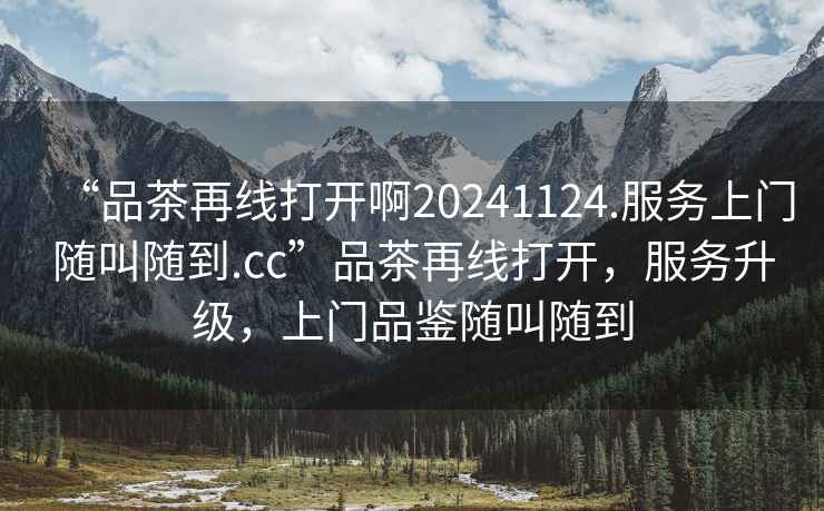 “品茶再線(xiàn)打開(kāi)啊20241124.服務(wù)上門(mén)隨叫隨到.cc”品茶再線(xiàn)打開(kāi)，服務(wù)升級，上門(mén)品鑒隨叫隨到