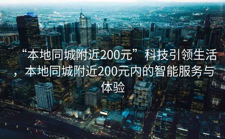“本地同城附近200元”科技引領(lǐng)生活，本地同城附近200元內的智能服務(wù)與體驗