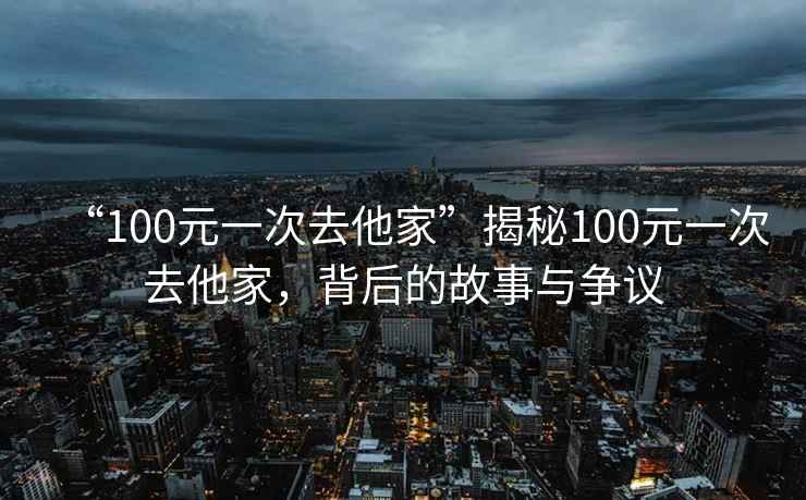 “100元一次去他家”揭秘100元一次去他家，背后的故事與爭議