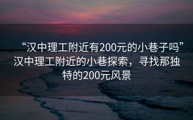 “漢中理工附近有200元的小巷子嗎”漢中理工附近的小巷探索，尋找那獨特的200元風(fēng)景