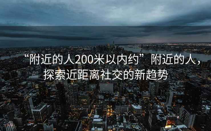 “附近的人200米以?xún)燃s”附近的人，探索近距離社交的新趨勢