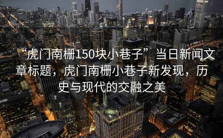 “虎門(mén)南柵150塊小巷子”當日新聞文章標題，虎門(mén)南柵小巷子新發(fā)現，歷史與現代的交融之美