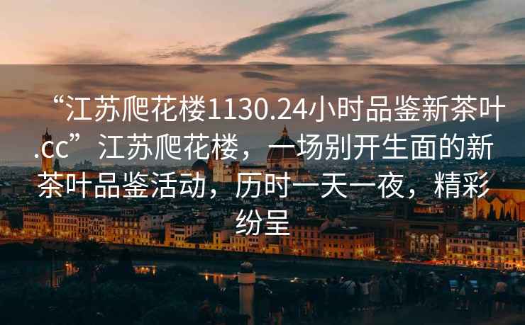 “江蘇爬花樓1130.24小時(shí)品鑒新茶葉.cc”江蘇爬花樓，一場(chǎng)別開(kāi)生面的新茶葉品鑒活動(dòng)，歷時(shí)一天一夜，精彩紛呈