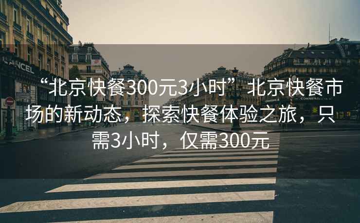 “北京快餐300元3小時(shí)”北京快餐市場(chǎng)的新動(dòng)態(tài)，探索快餐體驗之旅，只需3小時(shí)，僅需300元