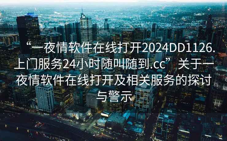 “一夜情軟件在線(xiàn)打開(kāi)2024DD1126.上門(mén)服務(wù)24小時(shí)隨叫隨到.cc”關(guān)于一夜情軟件在線(xiàn)打開(kāi)及相關(guān)服務(wù)的探討與警示