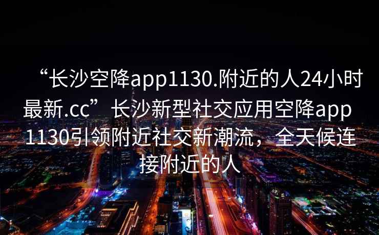 “長(cháng)沙空降app1130.附近的人24小時(shí)最新.cc”長(cháng)沙新型社交應用空降app 1130引領(lǐng)附近社交新潮流，全天候連接附近的人