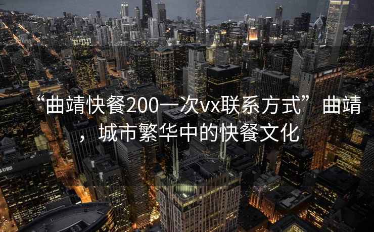 “曲靖快餐200一次vx聯(lián)系方式”曲靖，城市繁華中的快餐文化