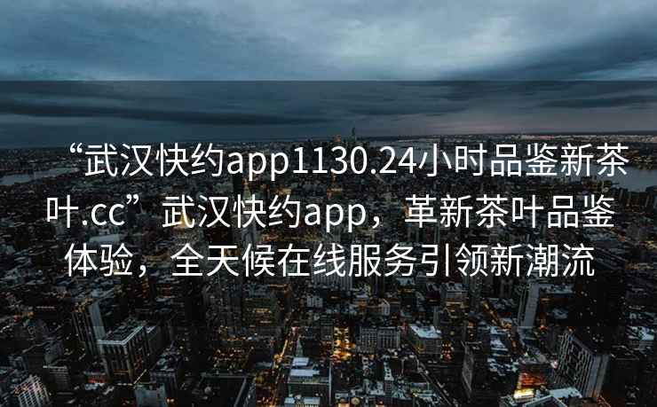 “武漢快約app1130.24小時(shí)品鑒新茶葉.cc”武漢快約app，革新茶葉品鑒體驗，全天候在線(xiàn)服務(wù)引領(lǐng)新潮流