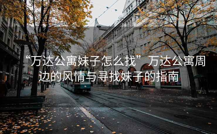 “萬(wàn)達公寓妹子怎么找”萬(wàn)達公寓周邊的風(fēng)情與尋找妹子的指南