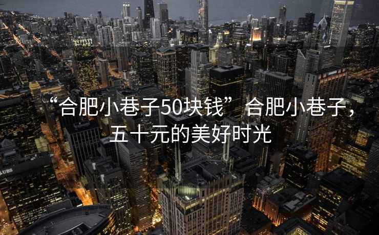 “合肥小巷子50塊錢(qián)”合肥小巷子，五十元的美好時(shí)光