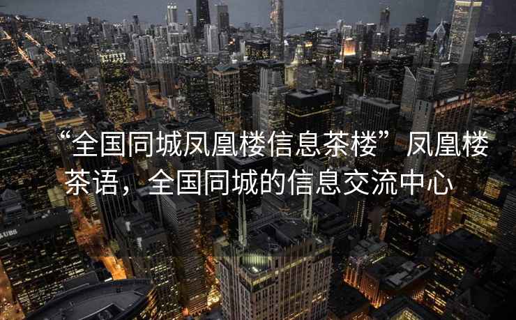 “全國同城鳳凰樓信息茶樓”鳳凰樓茶語(yǔ)，全國同城的信息交流中心
