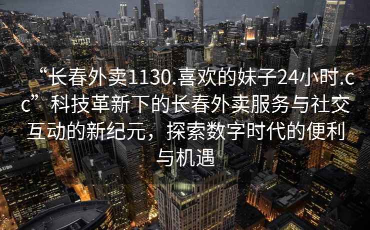 “長(cháng)春外賣(mài)1130.喜歡的妹子24小時(shí).cc”科技革新下的長(cháng)春外賣(mài)服務(wù)與社交互動(dòng)的新紀元，探索數字時(shí)代的便利與機遇