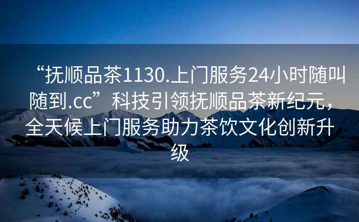 “撫順品茶1130.上門(mén)服務(wù)24小時(shí)隨叫隨到.cc”科技引領(lǐng)撫順品茶新紀元，全天候上門(mén)服務(wù)助力茶飲文化創(chuàng  )新升級
