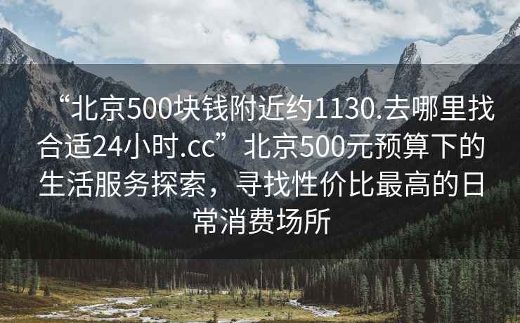 “北京500塊錢(qián)附近約1130.去哪里找合適24小時(shí).cc”北京500元預算下的生活服務(wù)探索，尋找性?xún)r(jià)比最高的日常消費場(chǎng)所