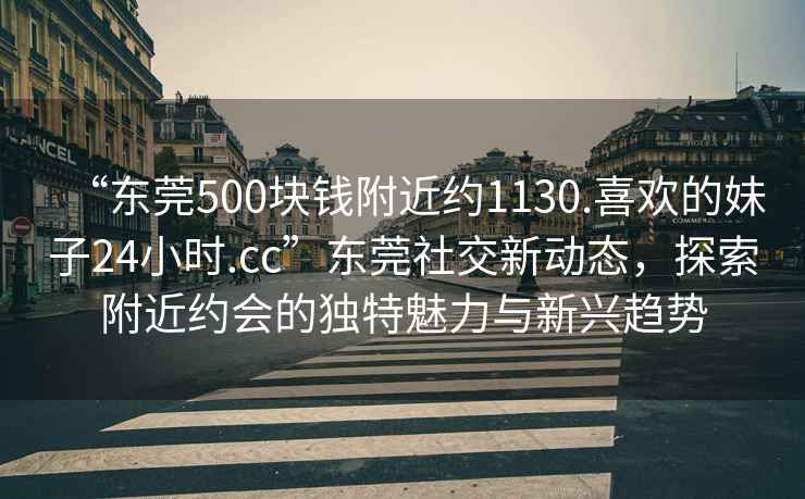 “東莞500塊錢(qián)附近約1130.喜歡的妹子24小時(shí).cc”東莞社交新動(dòng)態(tài)，探索附近約會(huì )的獨特魅力與新興趨勢
