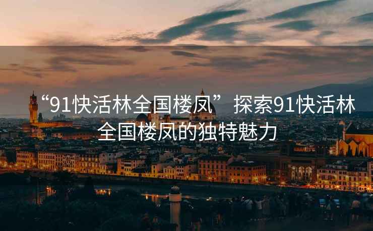 “91快活林全國樓鳳”探索91快活林全國樓鳳的獨特魅力