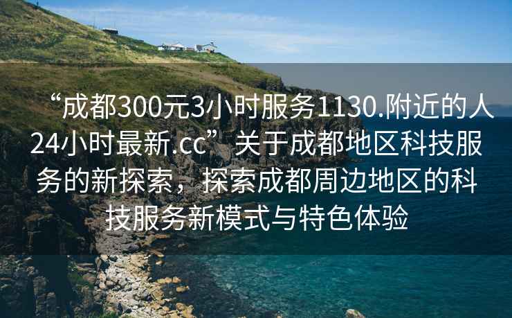 “成都300元3小時(shí)服務(wù)1130.附近的人24小時(shí)最新.cc”關(guān)于成都地區科技服務(wù)的新探索，探索成都周邊地區的科技服務(wù)新模式與特色體驗