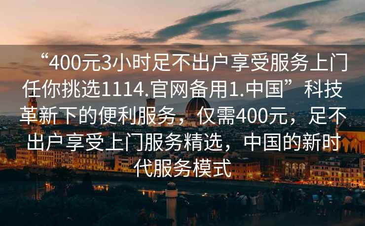 “400元3小時(shí)足不出戶(hù)享受服務(wù)上門(mén)任你挑選1114.官網(wǎng)備用1.中國”科技革新下的便利服務(wù)，僅需400元，足不出戶(hù)享受上門(mén)服務(wù)精選，中國的新時(shí)代服務(wù)模式