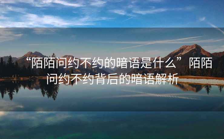 “陌陌問(wèn)約不約的暗語(yǔ)是什么”陌陌問(wèn)約不約背后的暗語(yǔ)解析