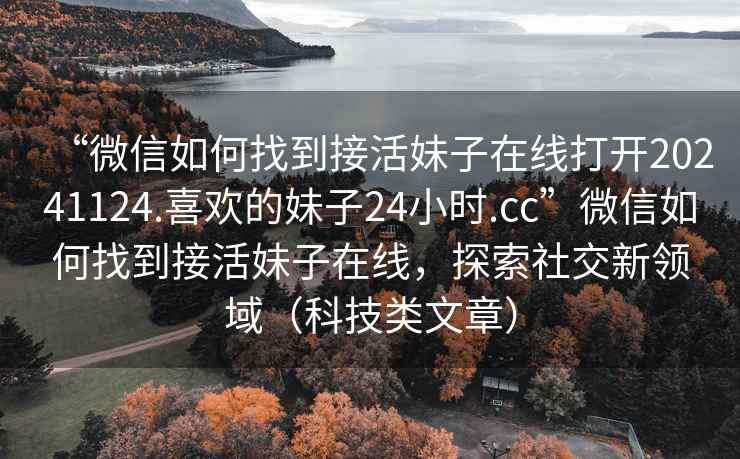“微信如何找到接活妹子在線(xiàn)打開(kāi)20241124.喜歡的妹子24小時(shí).cc”微信如何找到接活妹子在線(xiàn)，探索社交新領(lǐng)域（科技類(lèi)文章）