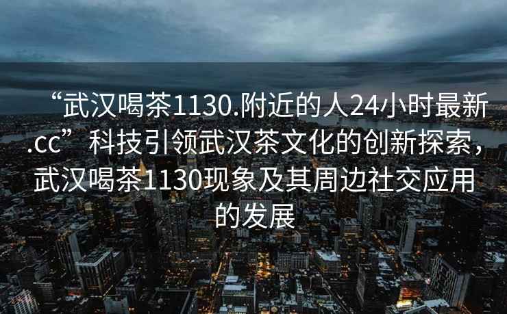 “武漢喝茶1130.附近的人24小時(shí)最新.cc”科技引領(lǐng)武漢茶文化的創(chuàng  )新探索，武漢喝茶1130現象及其周邊社交應用的發(fā)展