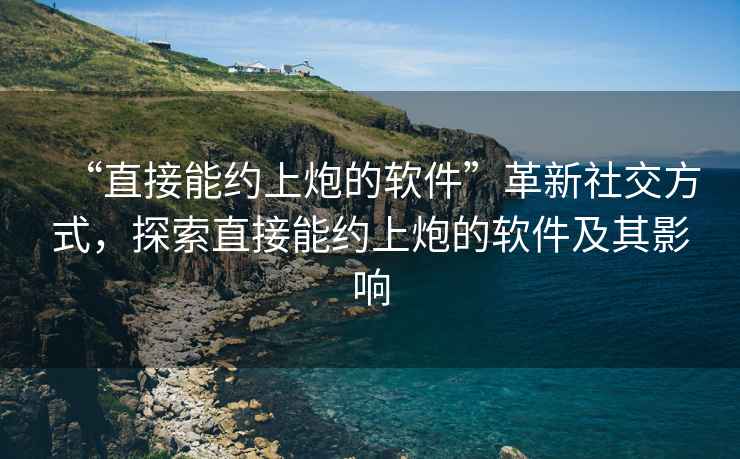 “直接能約上炮的軟件”革新社交方式，探索直接能約上炮的軟件及其影響