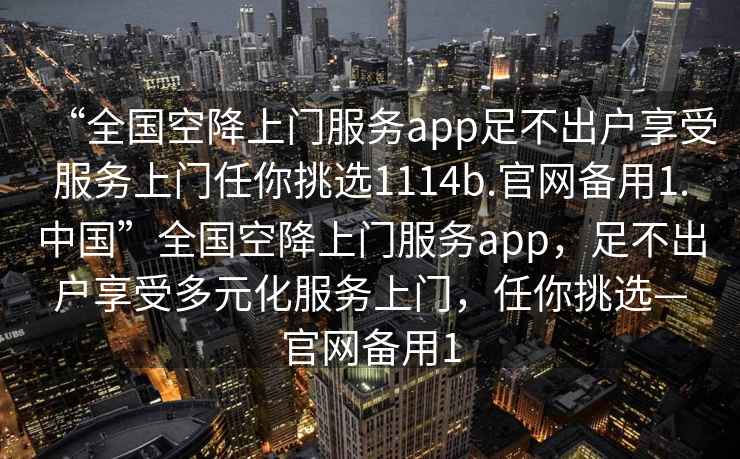 “全國空降上門(mén)服務(wù)app足不出戶(hù)享受服務(wù)上門(mén)任你挑選1114b.官網(wǎng)備用1.中國”全國空降上門(mén)服務(wù)app，足不出戶(hù)享受多元化服務(wù)上門(mén)，任你挑選—官網(wǎng)備用1
